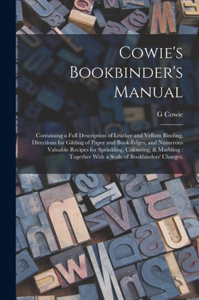 Cowie'S Bookbinder'S Manual: Containing A Full Description Of Leather And Vellum Binding, Directions For Gilding Of Paper And Book-Edges, And Numerous ... With A Scale Of Bookbinders' Charges,