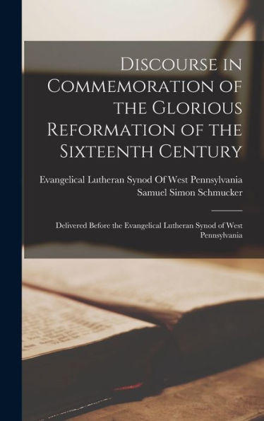 Discourse In Commemoration Of The Glorious Reformation Of The Sixteenth Century: Delivered Before The Evangelical Lutheran Synod Of West Pennsylvania