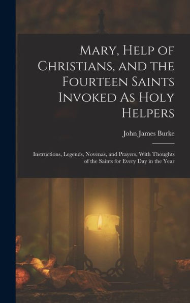 Mary, Help Of Christians, And The Fourteen Saints Invoked As Holy Helpers: Instructions, Legends, Novenas, And Prayers, With Thoughts Of The Saints For Every Day In The Year