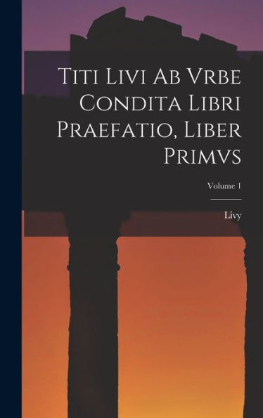 Titi Livi Ab Vrbe Condita Libri Praefatio, Liber Primvs; Volume 1 (Latin Edition)