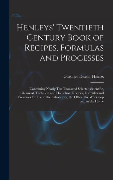 Henleys' Twentieth Century Book Of Recipes, Formulas And Processes: Containing Nearly Ten Thousand Selected Scientific, Chemical, Technical And ... The Office, The Workshop And In The Home