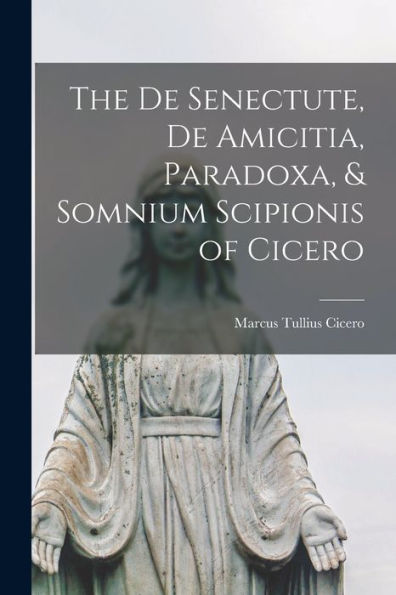 The De Senectute, De Amicitia, Paradoxa, & Somnium Scipionis Of Cicero