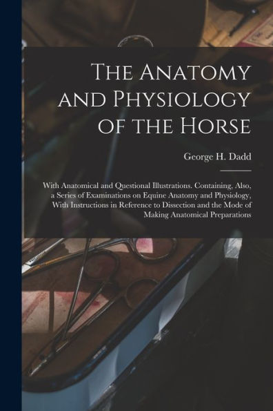 The Anatomy And Physiology Of The Horse: With Anatomical And Questional Illustrations. Containing, Also, A Series Of Examinations On Equine Anatomy ... The Mode Of Making Anatomical Preparations