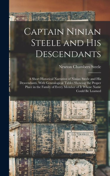 Captain Ninian Steele And His Descendants: A Short Historical Narrative Of Ninian Steele And His Descendants, With Genealogical Tables Showing The ... Member Of It Whose Name Could Be Learned