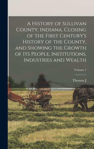 A History Of Sullivan County, Indiana, Closing Of The First Century'S History Of The County, And Showing The Growth Of Its People, Institutions, Industries And Wealth; Volume 1
