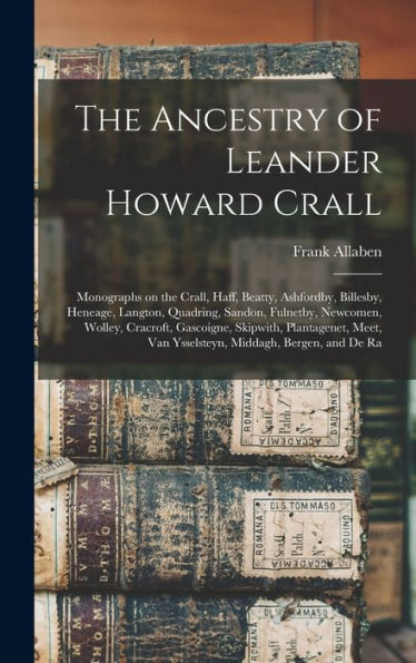 The Ancestry Of Leander Howard Crall: Monographs On The Crall, Haff, Beatty, Ashfordby, Billesby, Heneage, Langton, Quadring, Sandon, Fulnetby, ... Van Ysselsteyn, Middagh, Bergen, And De Ra