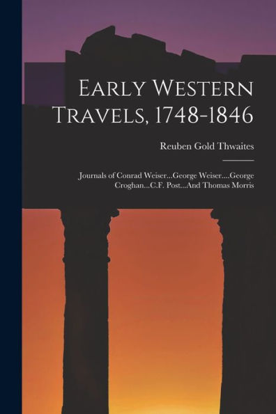 Early Western Travels, 1748-1846: Journals Of Conrad Weiser...George Weiser....George Croghan...C.F. Post...And Thomas Morris