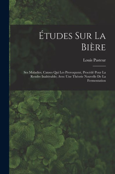 Études Sur La Bière: Ses Maladies, Causes Qui Les Provoquent, Procédé Pour La Rendre Inaltérable; Avec Une Théorie Nouvelle De La Fermentation (French Edition)