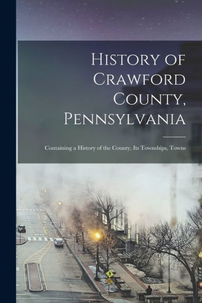 History Of Crawford County, Pennsylvania; Containing A History Of The County, Its Townships, Towns