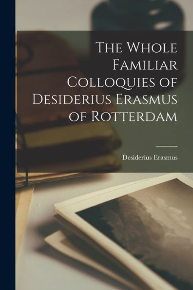The Whole Familiar Colloquies Of Desiderius Erasmus Of Rotterdam