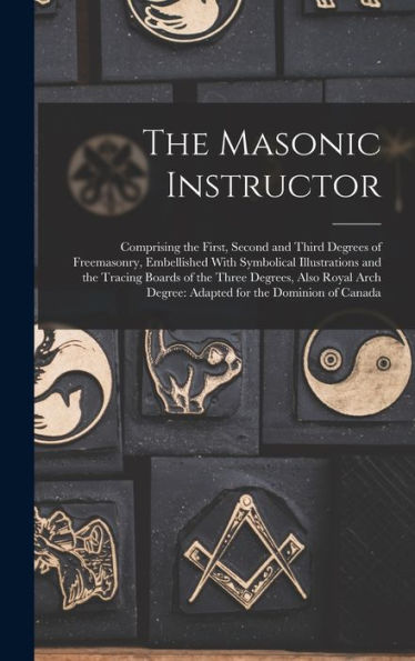 The Masonic Instructor: Comprising The First, Second And Third Degrees Of Freemasonry, Embellished With Symbolical Illustrations And The Tracing ... Degree: Adapted For The Dominion Of Canada