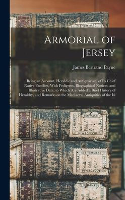 Armorial Of Jersey: Being An Account, Heraldic And Antiquarian, Of Its Chief Native Families, With Pedigrees, Biographical Notices, And Illustrative ... On The Mediaeval Antiquities Of The Isl