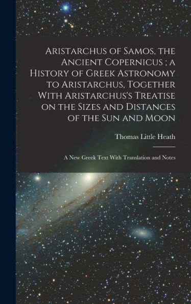 Aristarchus Of Samos, The Ancient Copernicus; A History Of Greek Astronomy To Aristarchus, Together With Aristarchus'S Treatise On The Sizes And ... A New Greek Text With Translation And Notes