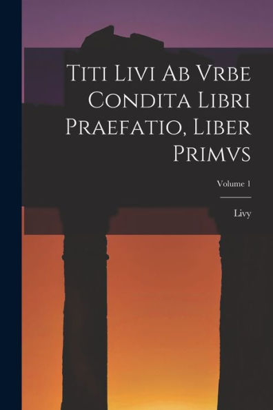 Titi Livi Ab Vrbe Condita Libri Praefatio, Liber Primvs; Volume 1 (Latin Edition)