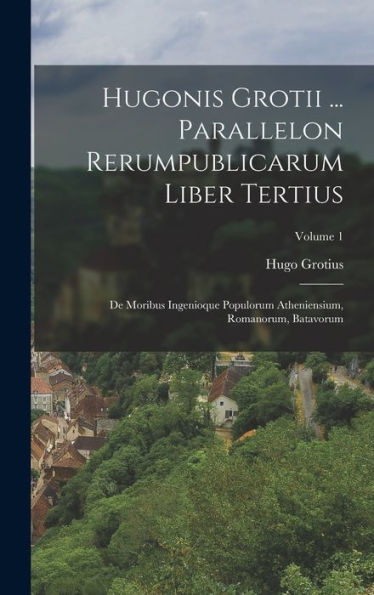 Hugonis Grotii ... Parallelon Rerumpublicarum Liber Tertius: De Moribus Ingenioque Populorum Atheniensium, Romanorum, Batavorum; Volume 1 (Dutch Edition)