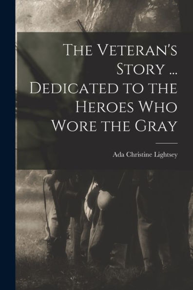 The Veteran'S Story ... Dedicated To The Heroes Who Wore The Gray