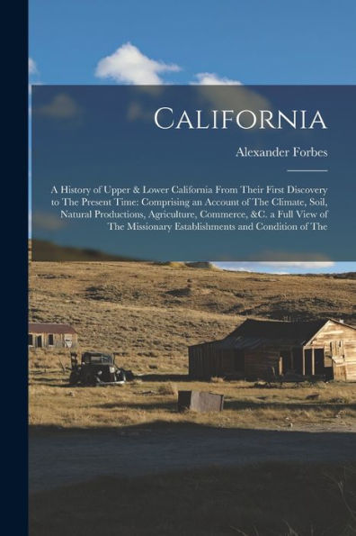 California: A History Of Upper & Lower California From Their First Discovery To The Present Time: Comprising An Account Of The Climate, Soil, Natural ... Establishments And Condition Of The