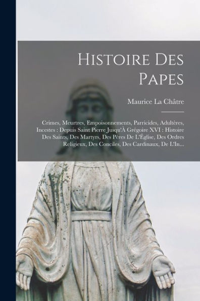 Histoire Des Papes: Crimes, Meurtres, Empoisonnements, Parricides, Adultères, Incestes: Depuis Saint Pierre Jusqu'À Grégoire Xvi: Histoire Des Saints, ... Des Cardinaux, De L'In... (French Edition)