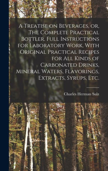 A Treatise On Beverages, Or, The Complete Practical Bottler. Full Instructions For Laboratory Work, With Original Practical Recipes For All Kinds Of ... Waters, Flavorings, Extracts, Syrups, Etc.