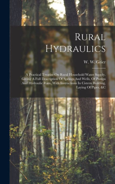 Rural Hydraulics: A Practical Treatise On Rural Household Water Supply. Giving A Full Description Of Springs And Wells, Of Pumps And Hydraulic Ram, ... In Cistern Building, Laying Of Pipes, &C