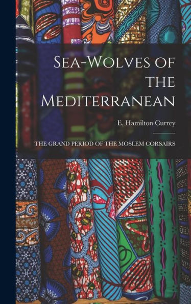 Sea-Wolves Of The Mediterranean: The Grand Period Of The Moslem Corsairs