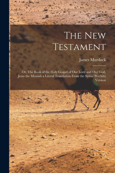 The New Testament: Or, The Book Of The Holy Gospel Of Our Lord And Our God, Jesus The Messiah A Literal Translation From The Syriac Peschito Version