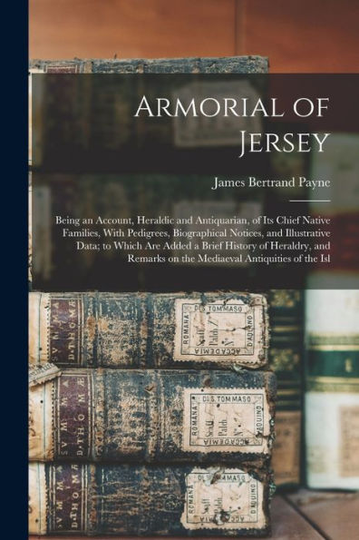 Armorial Of Jersey: Being An Account, Heraldic And Antiquarian, Of Its Chief Native Families, With Pedigrees, Biographical Notices, And Illustrative ... On The Mediaeval Antiquities Of The Isl