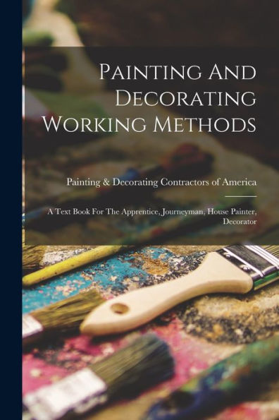 Painting And Decorating Working Methods: A Text Book For The Apprentice, Journeyman, House Painter, Decorator