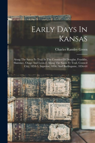Early Days In Kansas: Along The Santa Fe Trail In The Counties Of Douglas, Franklin, Shawnee, Osage And Lyon.2. Along The Santa Fe Trail, Council City, 1854-5, Superior, 1856, And Burlingame, 1856-64