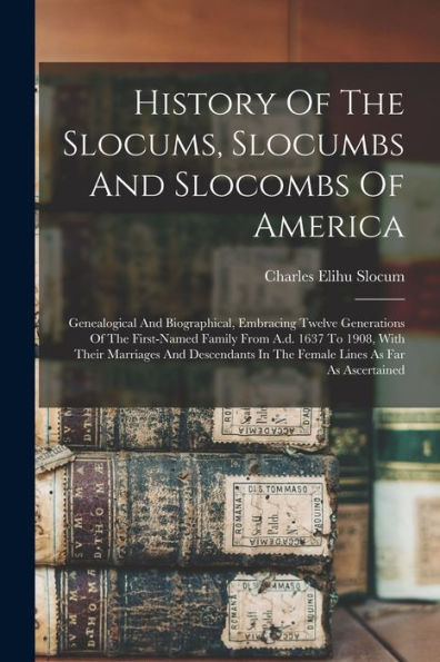 History Of The Slocums, Slocumbs And Slocombs Of America: Genealogical And Biographical, Embracing Twelve Generations Of The First-Named Family From ... In The Female Lines As Far As Ascertained