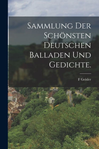 Sammlung Der Schönsten Deutschen Balladen Und Gedichte. (German Edition)