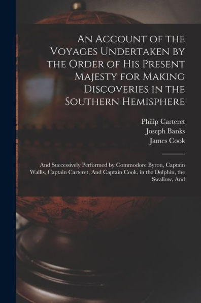 An Account Of The Voyages Undertaken By The Order Of His Present Majesty For Making Discoveries In The Southern Hemisphere: And Successively Performed ... Cook, In The Dolphin, The Swallow, And