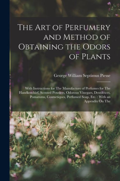 The Art Of Perfumery And Method Of Obtaining The Odors Of Plants: With Instructions For The Manufacture Of Perfumes For The Handkerchief, Scented ... Perfumed Soap, Etc.: With An Appendix On The