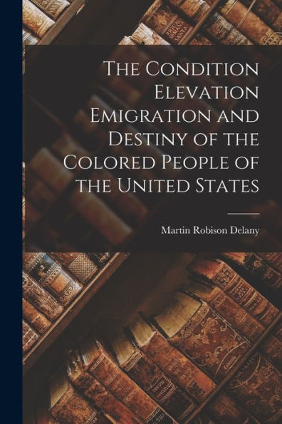 The Condition Elevation Emigration And Destiny Of The Colored People Of The United States