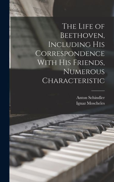 The Life Of Beethoven, Including His Correspondence With His Friends, Numerous Characteristic
