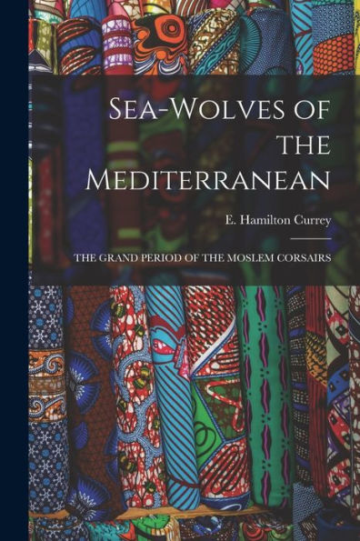 Sea-Wolves Of The Mediterranean: The Grand Period Of The Moslem Corsairs