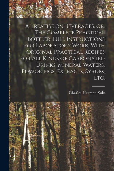 A Treatise On Beverages, Or, The Complete Practical Bottler. Full Instructions For Laboratory Work, With Original Practical Recipes For All Kinds Of ... Waters, Flavorings, Extracts, Syrups, Etc.