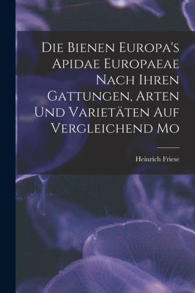 Die Bienen Europa'S Apidae Europaeae Nach Ihren Gattungen, Arten Und Varietäten Auf Vergleichend Mo