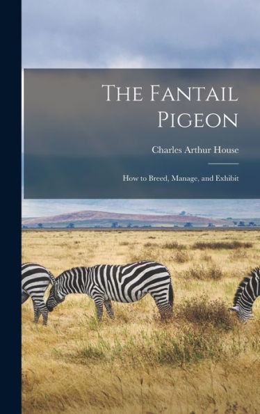 The Fantail Pigeon: How To Breed, Manage, And Exhibit