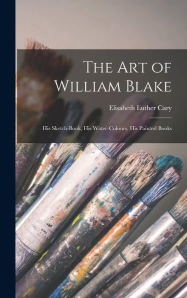 The Art Of William Blake: His Sketch-Book, His Water-Colours, His Painted Books