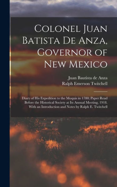 Colonel Juan Batista De Anza, Governor Of New Mexico; Diary Of His Expedition To The Moquis In 1780; Paper Read Before The Historical Society At Its ... Introduction And Notes By Ralph E. Twitchell