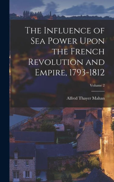 The Influence Of Sea Power Upon The French Revolution And Empire, 1793-1812; Volume 2