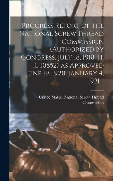 Progress Report Of The National Screw Thread Commission (Authorized By Congress, July 18, 1918, H. R. 10852) As Approved June 19, 1920. January 4, 1921 ..