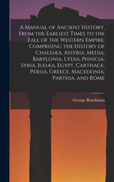 A Manual Of Ancient History, From The Earliest Times To The Fall Of The Western Empire. Comprising The History Of Chaldæa, Assyria, Media, Babylonia, ... Persia, Greece, Macedonia, Parthia, And Rome