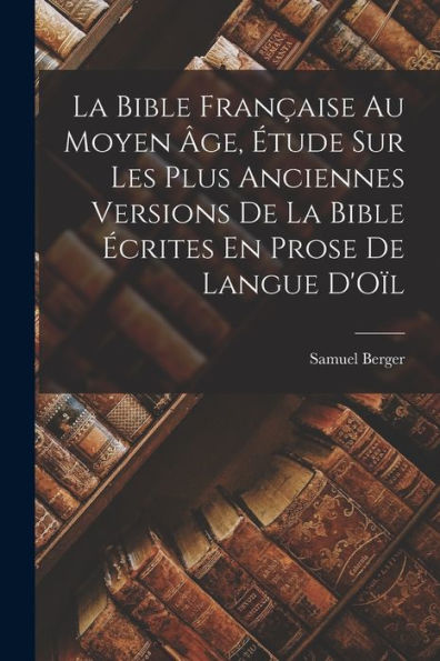 La Bible Française Au Moyen Âge, Étude Sur Les Plus Anciennes Versions De La Bible Écrites En Prose De Langue D'Oïl (French Edition)