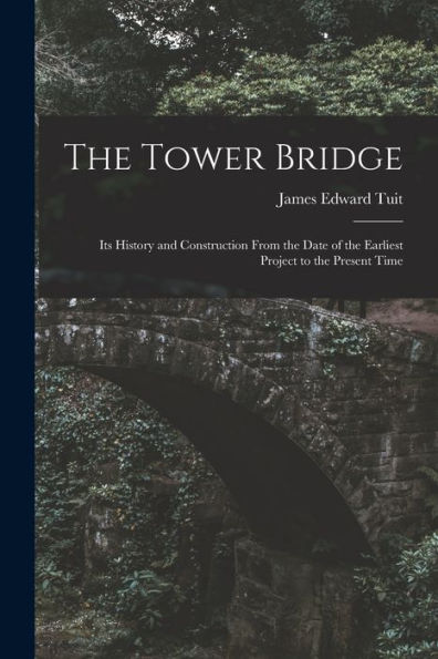 The Tower Bridge: Its History And Construction From The Date Of The Earliest Project To The Present Time