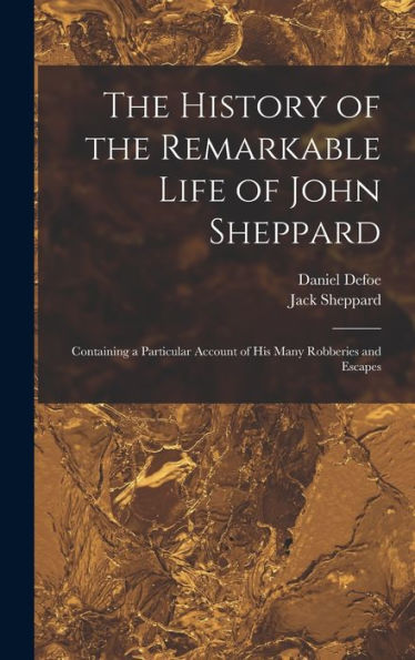The History Of The Remarkable Life Of John Sheppard: Containing A Particular Account Of His Many Robberies And Escapes