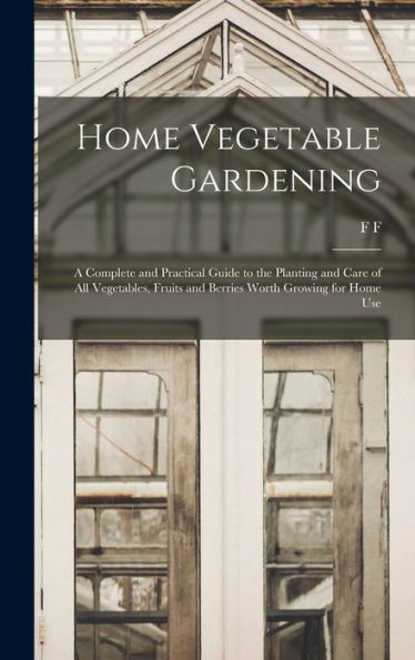 Home Vegetable Gardening; A Complete And Practical Guide To The Planting And Care Of All Vegetables, Fruits And Berries Worth Growing For Home Use
