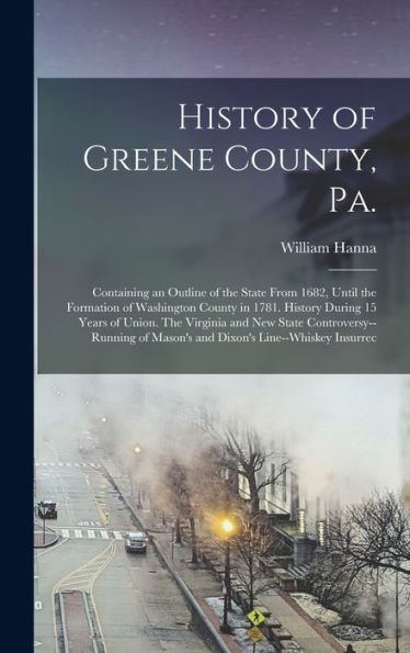 History Of Greene County, Pa.: Containing An Outline Of The State From 1682, Until The Formation Of Washington County In 1781. History During 15 Years ... Of Mason'S And Dixon'S Line--Whiskey Insurrec
