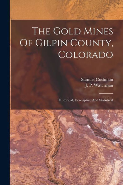 The Gold Mines Of Gilpin County, Colorado: Historical, Descriptive And Statistical